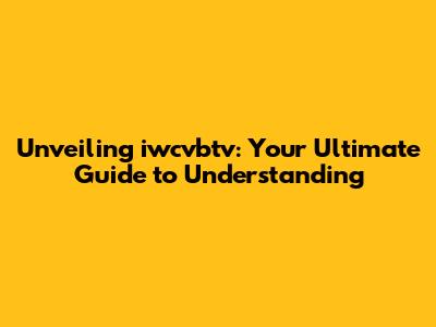Unveiling iwcvbtv: Your Ultimate Guide to Understanding