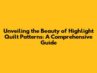 Unveiling the Beauty of Highlight Quilt Patterns: A Comprehensive Guide