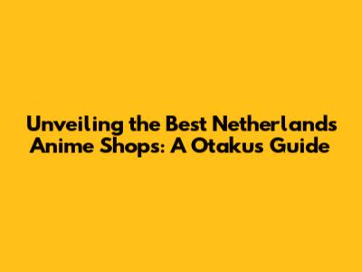 Unveiling the Best Netherlands Anime Shops: A Otaku's Guide