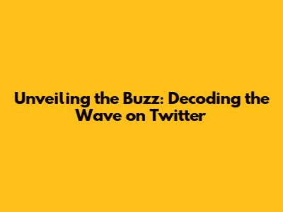 Unveiling the Buzz: Decoding the Wave on Twitter
