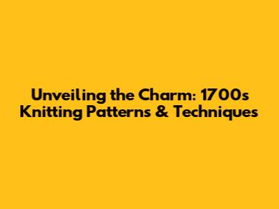 Unveiling the Charm: 1700s Knitting Patterns & Techniques