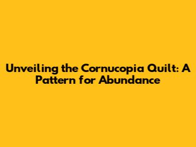 Unveiling the Cornucopia Quilt: A Pattern for Abundance