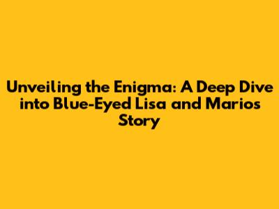 Unveiling the Enigma: A Deep Dive into Blue-Eyed Lisa and Mario's Story