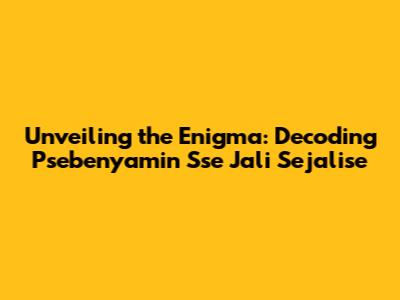 Unveiling the Enigma: Decoding Psebenyamin Sse Jali Sejalise