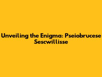Unveiling the Enigma: Pseiobrucese Sescwillisse