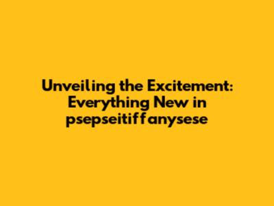 Unveiling the Excitement: Everything New in psepseitiffanysese