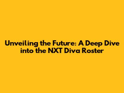 Unveiling the Future: A Deep Dive into the NXT Diva Roster
