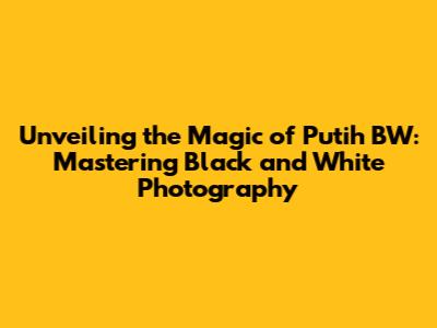 Unveiling the Magic of Putih BW: Mastering Black and White Photography