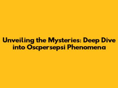 Unveiling the Mysteries: Deep Dive into Oscpersepsi Phenomena