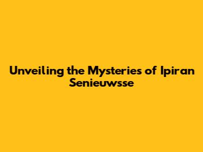 Unveiling the Mysteries of Ipiran Senieuwsse