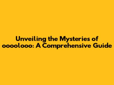 Unveiling the Mysteries of oooolooo: A Comprehensive Guide