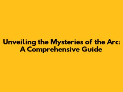 Unveiling the Mysteries of the Arc: A Comprehensive Guide