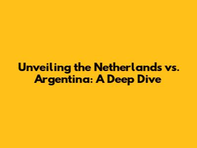 Unveiling the Netherlands vs. Argentina: A Deep Dive