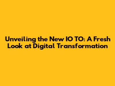 Unveiling the New IO TO: A Fresh Look at Digital Transformation