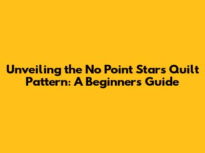 Unveiling the No Point Stars Quilt Pattern: A Beginner's Guide