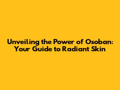 Unveiling the Power of Osoban: Your Guide to Radiant Skin