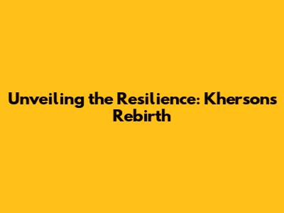 Unveiling the Resilience: Kherson's Rebirth
