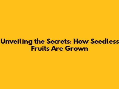 Unveiling the Secrets: How Seedless Fruits Are Grown