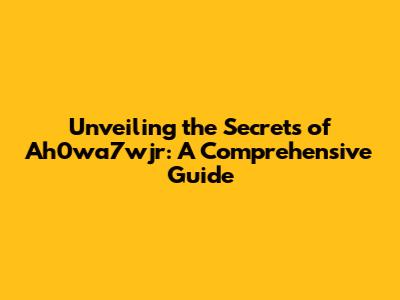 Unveiling the Secrets of Ah0wa7wjr: A Comprehensive Guide
