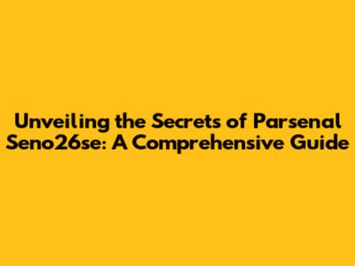 Unveiling the Secrets of Parsenal Seno26se: A Comprehensive Guide