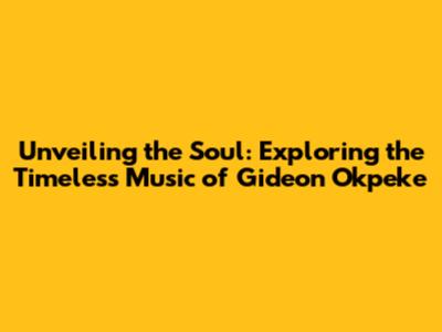 Unveiling the Soul: Exploring the Timeless Music of Gideon Okpeke