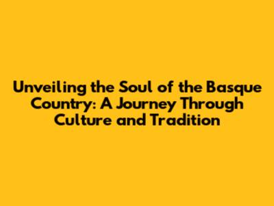 Unveiling the Soul of the Basque Country: A Journey Through Culture and Tradition