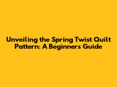 Unveiling the Spring Twist Quilt Pattern: A Beginner's Guide