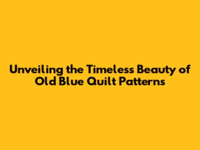 Unveiling the Timeless Beauty of Old Blue Quilt Patterns