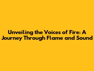 Unveiling the Voices of Fire: A Journey Through Flame and Sound
