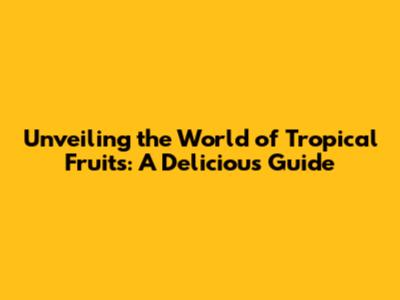 Unveiling the World of Tropical Fruits: A Delicious Guide