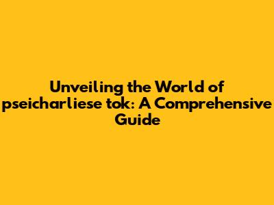 Unveiling the World of pseicharliese tok: A Comprehensive Guide