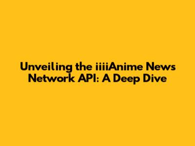 Unveiling the iiiiAnime News Network API: A Deep Dive