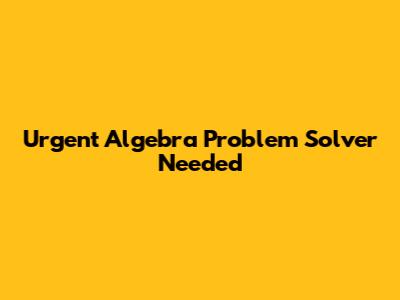 Urgent Algebra Problem Solver Needed