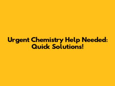 Urgent Chemistry Help Needed: Quick Solutions!