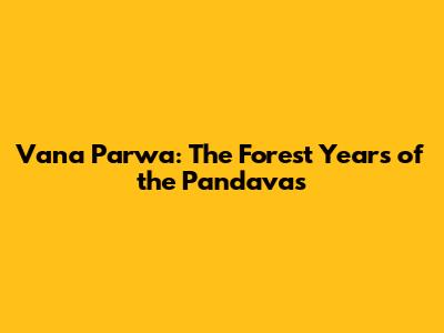 Vana Parwa: The Forest Years of the Pandavas
