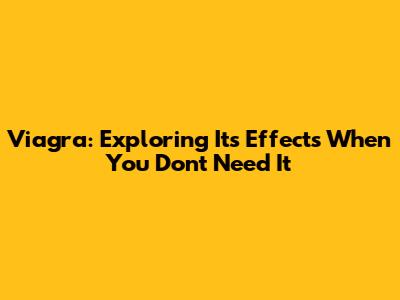 Viagra: Exploring Its Effects When You Don't Need It