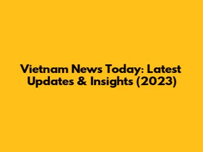 Vietnam News Today: Latest Updates & Insights (2023)