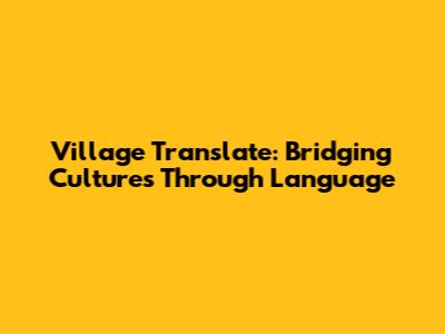 Village Translate: Bridging Cultures Through Language