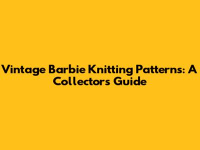 Vintage Barbie Knitting Patterns: A Collector's Guide