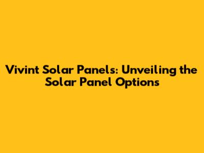 Vivint Solar Panels: Unveiling the Solar Panel Options