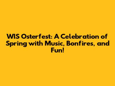 WIS Osterfest: A Celebration of Spring with Music, Bonfires, and Fun!