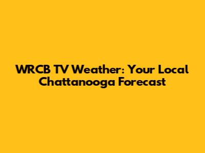 WRCB TV Weather: Your Local Chattanooga Forecast
