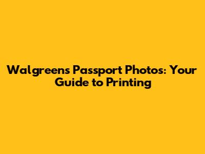 Walgreens Passport Photos: Your Guide to Printing