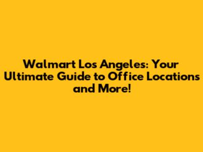 Walmart Los Angeles: Your Ultimate Guide to Office Locations and More!