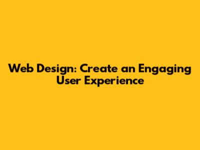 Web Design: Create an Engaging User Experience
