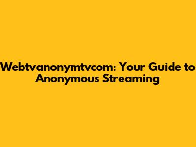 Webtvanonymtvcom: Your Guide to Anonymous Streaming