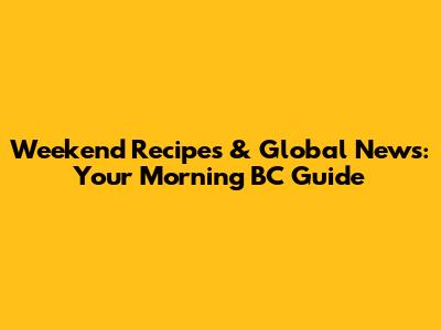 Weekend Recipes & Global News: Your Morning BC Guide