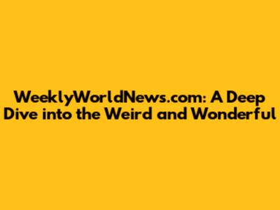 WeeklyWorldNews.com: A Deep Dive into the Weird and Wonderful