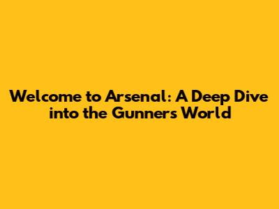 Welcome to Arsenal: A Deep Dive into the Gunners' World