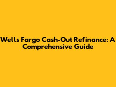 Wells Fargo Cash-Out Refinance: A Comprehensive Guide